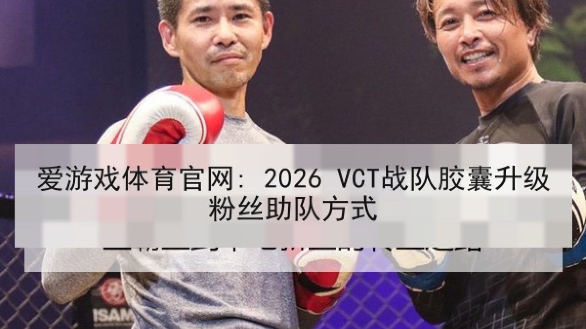 爱游戏体育官网: 2026 VCT战队胶囊升级粉丝助队方式