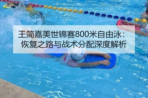 王简嘉美世锦赛800米自由泳：恢复之路与战术分配深度解析