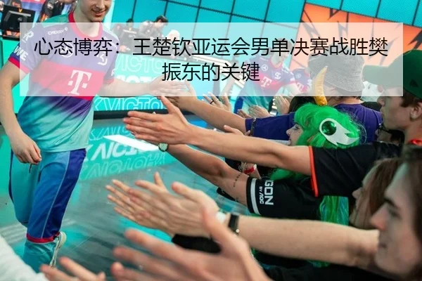 心态博弈：王楚钦亚运会男单决赛战胜樊振东的关键