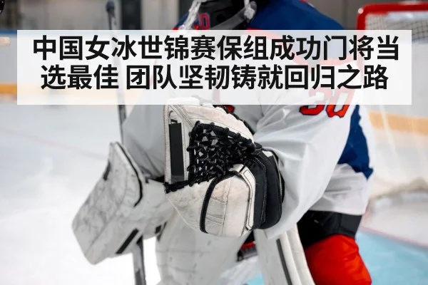 中国女冰世锦赛保组成功门将当选最佳 团队坚韧铸就回归之路