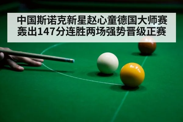 中国斯诺克新星赵心童德国大师赛轰出147分连胜两场强势晋级正赛