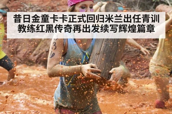 昔日金童卡卡正式回归米兰出任青训教练红黑传奇再出发续写辉煌篇章