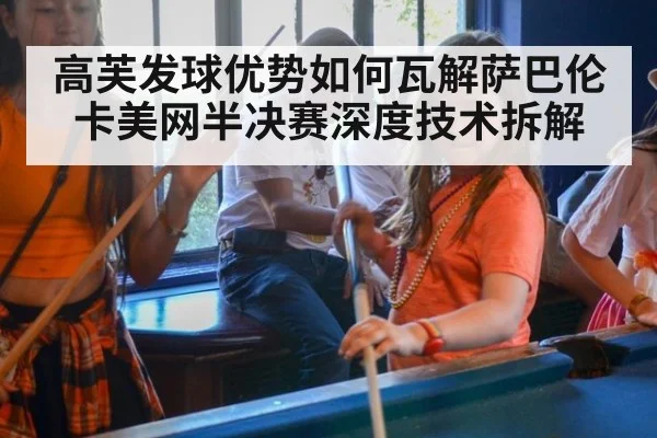 高芙发球优势如何瓦解萨巴伦卡美网半决赛深度技术拆解