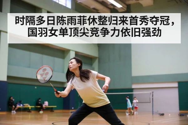 时隔多日陈雨菲休整归来首秀夺冠，国羽女单顶尖竞争力依旧强劲